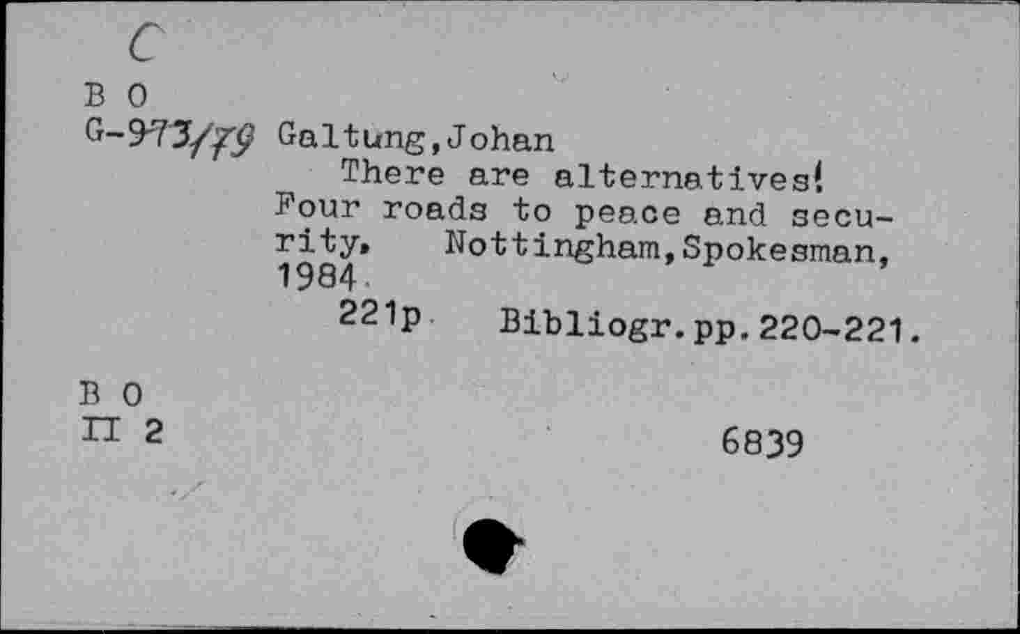 ﻿B 0
G~9'73/^J? Galtung,Johan
There are alternatives!
Four roads to peace and security» Nottingham,Spokesman, 1984
221p Bibliogr.pp.220-221.
B 0
H 2
6839